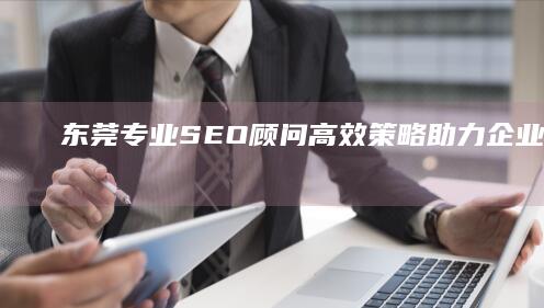 东莞专业SEO顾问：高效策略助力企业网站优化推广